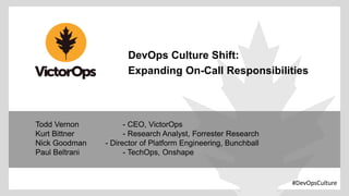 DevOps Culture Shift:
Expanding On-Call Responsibilities
Todd Vernon - CEO, VictorOps
Kurt Bittner - Research Analyst, Forrester Research
Nick Goodman - Director of Platform Engineering, Bunchball
Paul Beltrani - TechOps, Onshape
#DevOpsCulture
 
