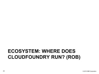 © 2015 IBM Corporation23
ECOSYSTEM: WHERE DOES
CLOUDFOUNDRY RUN? (ROB)
 