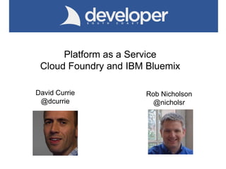 Platform as a Service
Cloud Foundry and IBM Bluemix
David Currie
@dcurrie
Rob Nicholson
@nicholsr
 