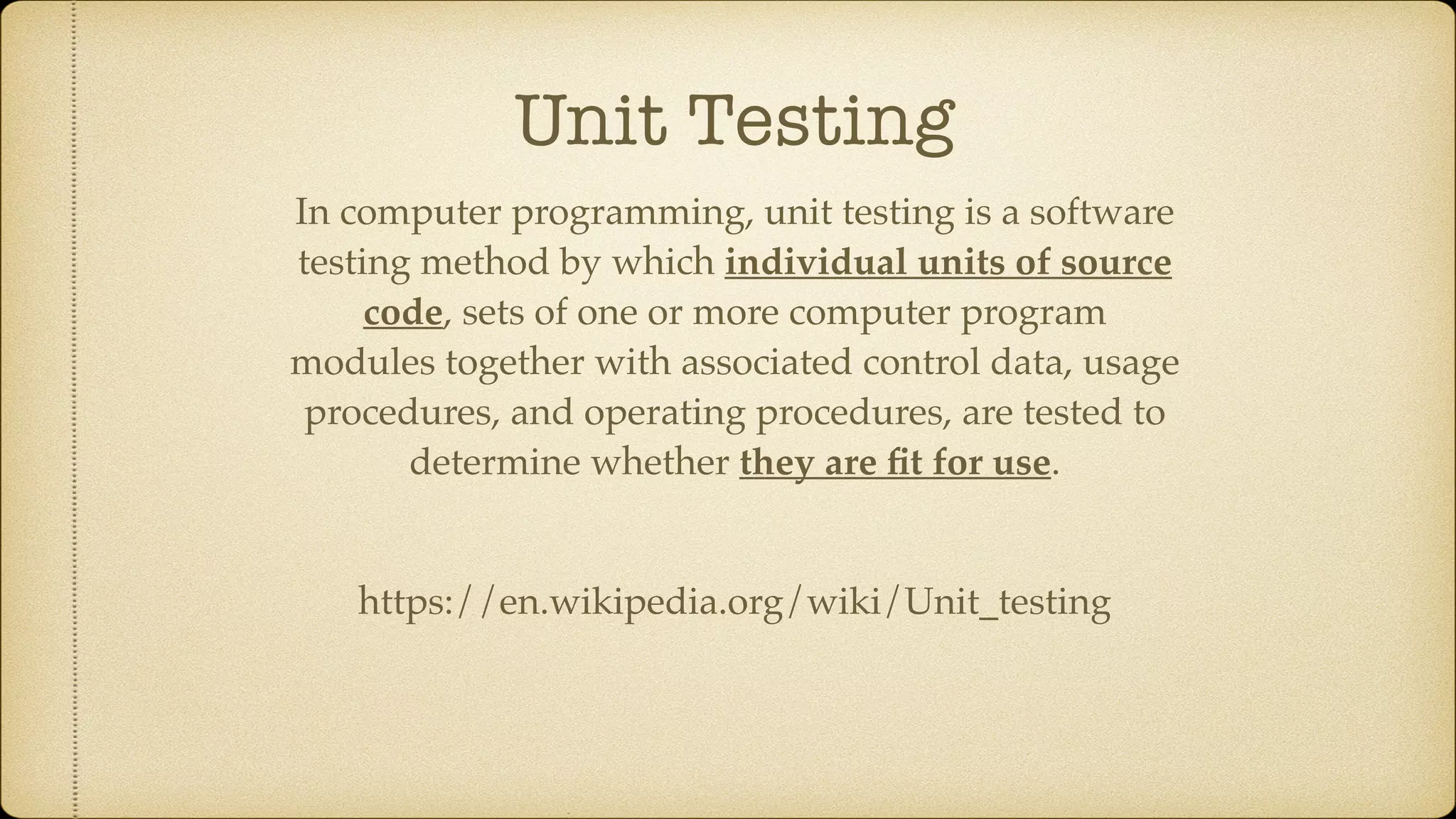 Unit Testing In computer programming, unit testing is a software testing method by which individual units of source code, sets of one or more computer program modules together with associated control data, usage procedures, and operating procedures, are tested to determine whether they are ﬁt for use. https://en.wikipedia.org/wiki/Unit_testing 