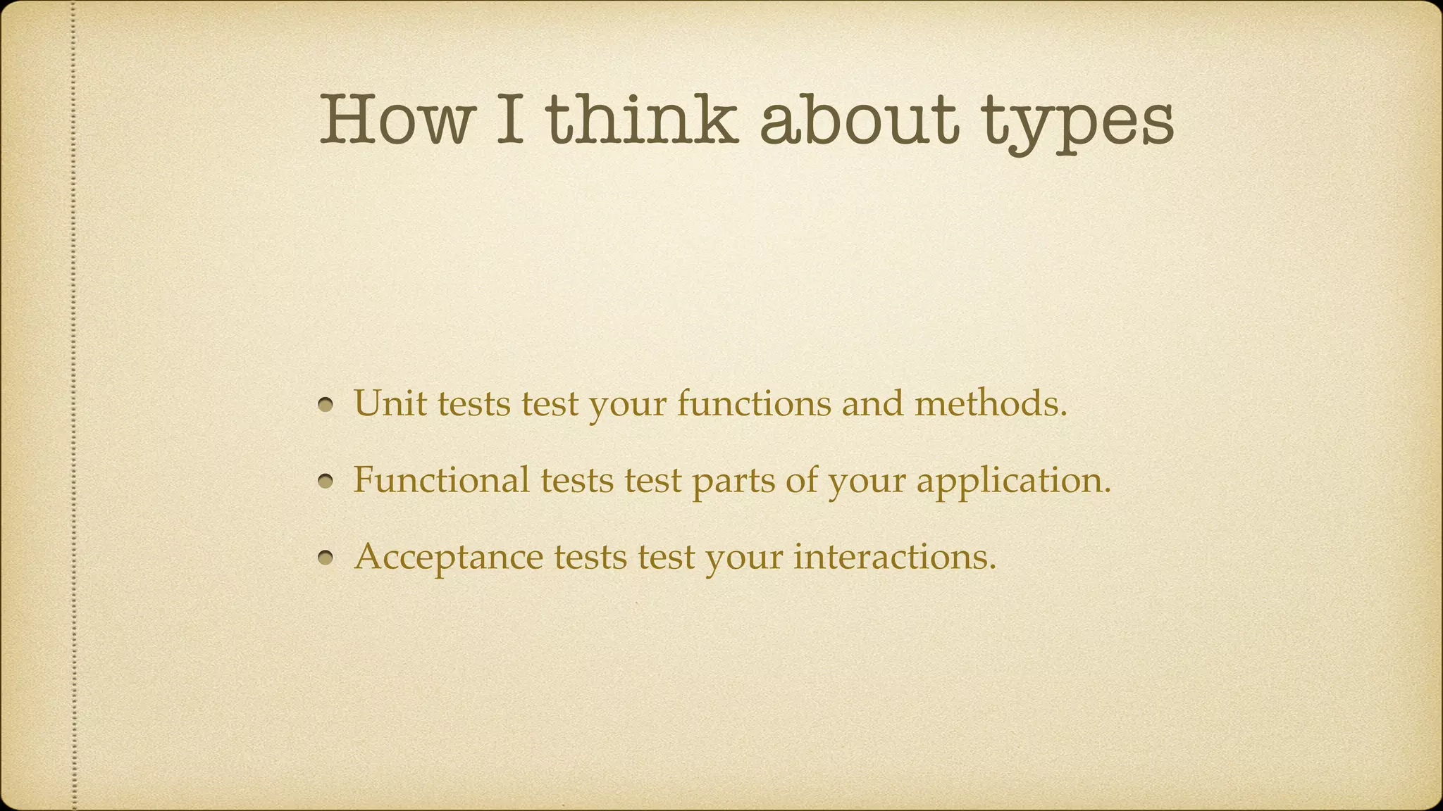 How I think about types Unit tests test your functions and methods. Functional tests test parts of your application. Acceptance tests test your interactions. 