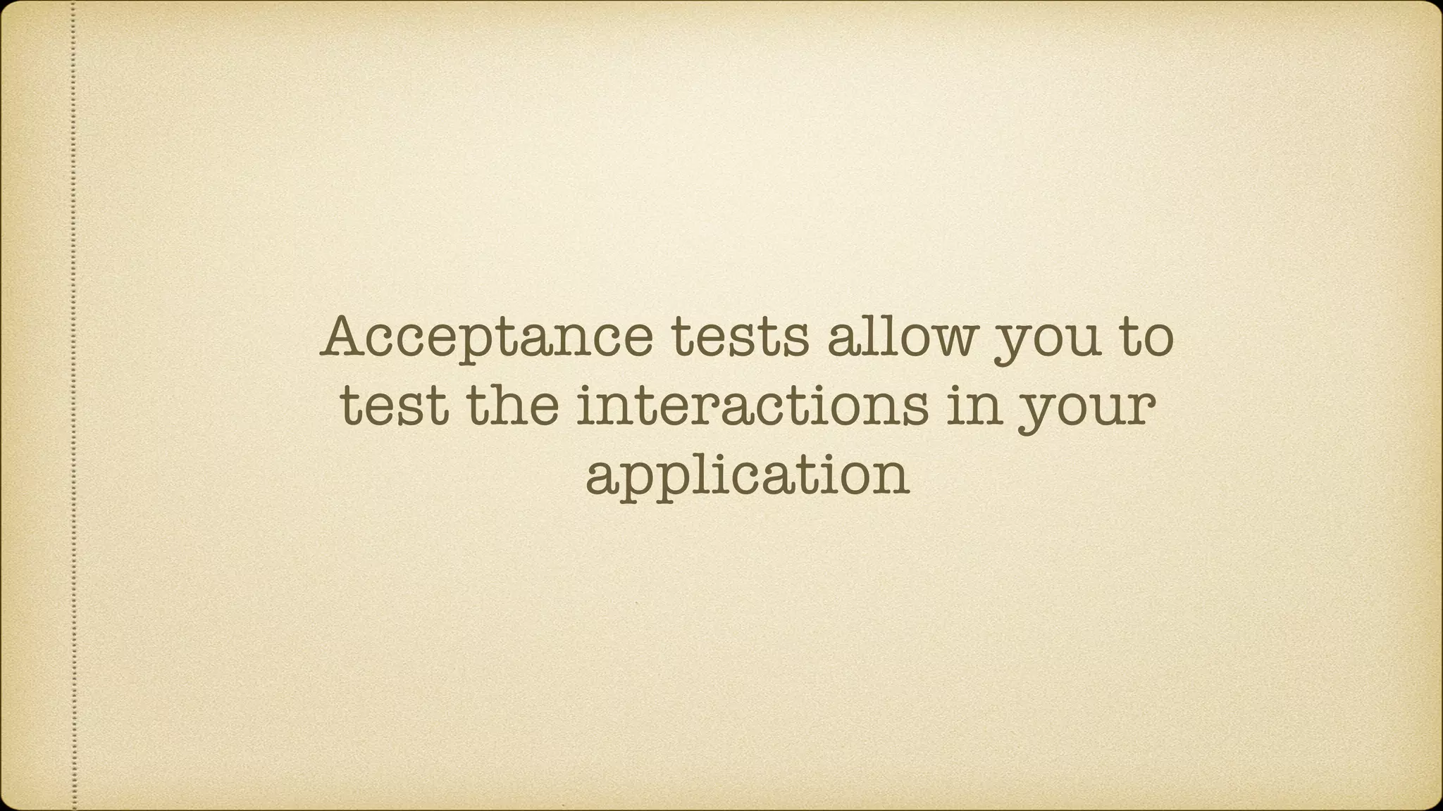Acceptance tests allow you to test the interactions in your application 