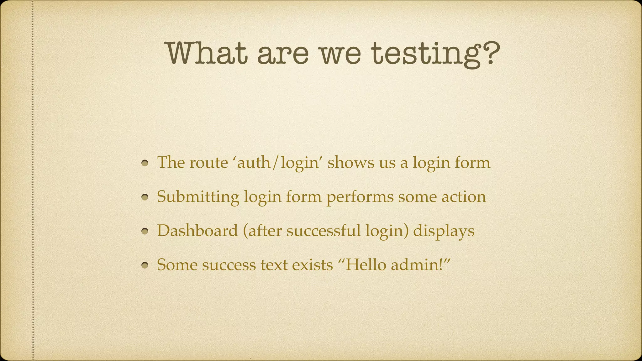 What are we testing? The route ‘auth/login’ shows us a login form Submitting login form performs some action Dashboard (after successful login) displays Some success text exists “Hello admin!” 