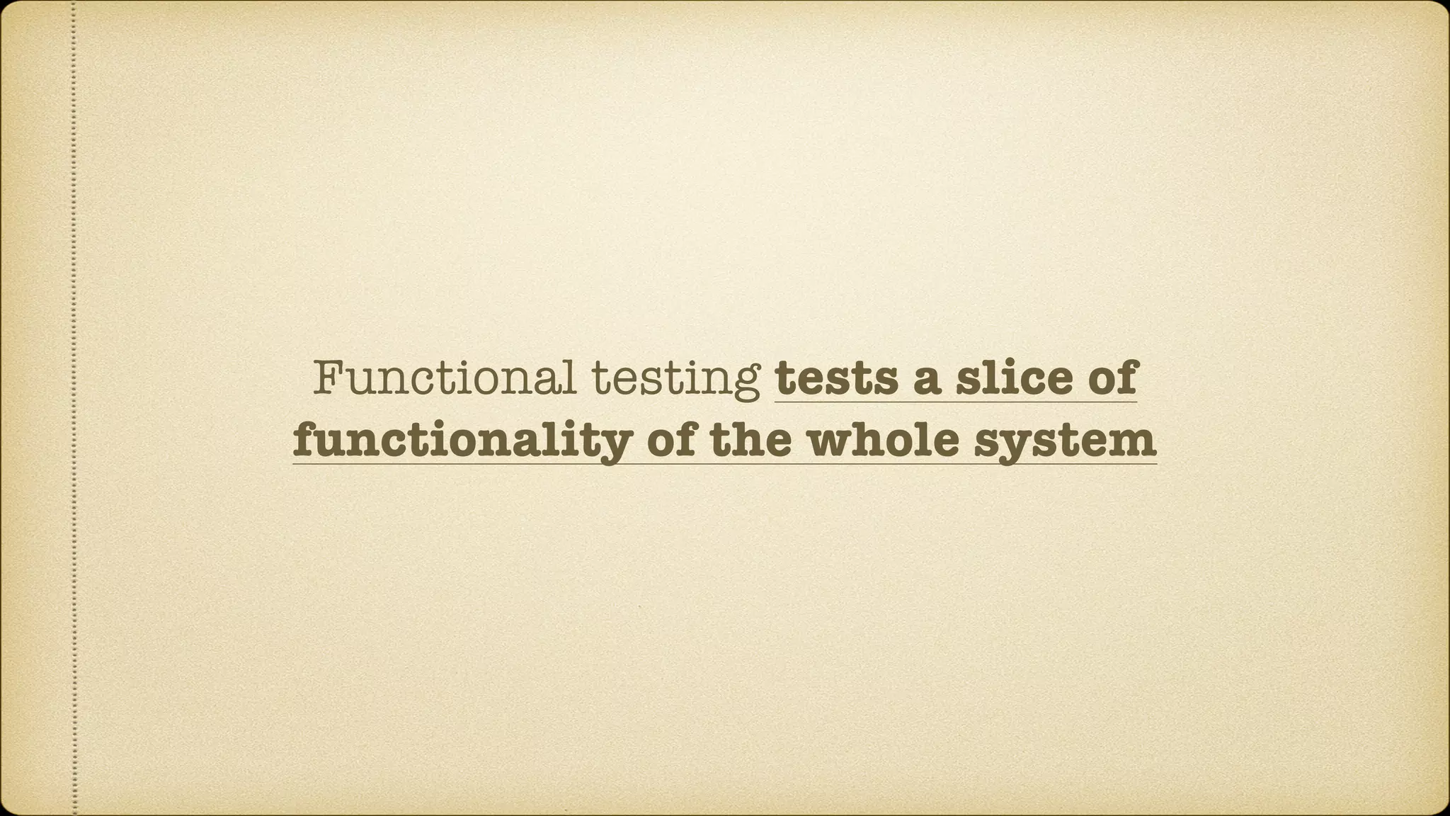 Functional testing tests a slice of functionality of the whole system 