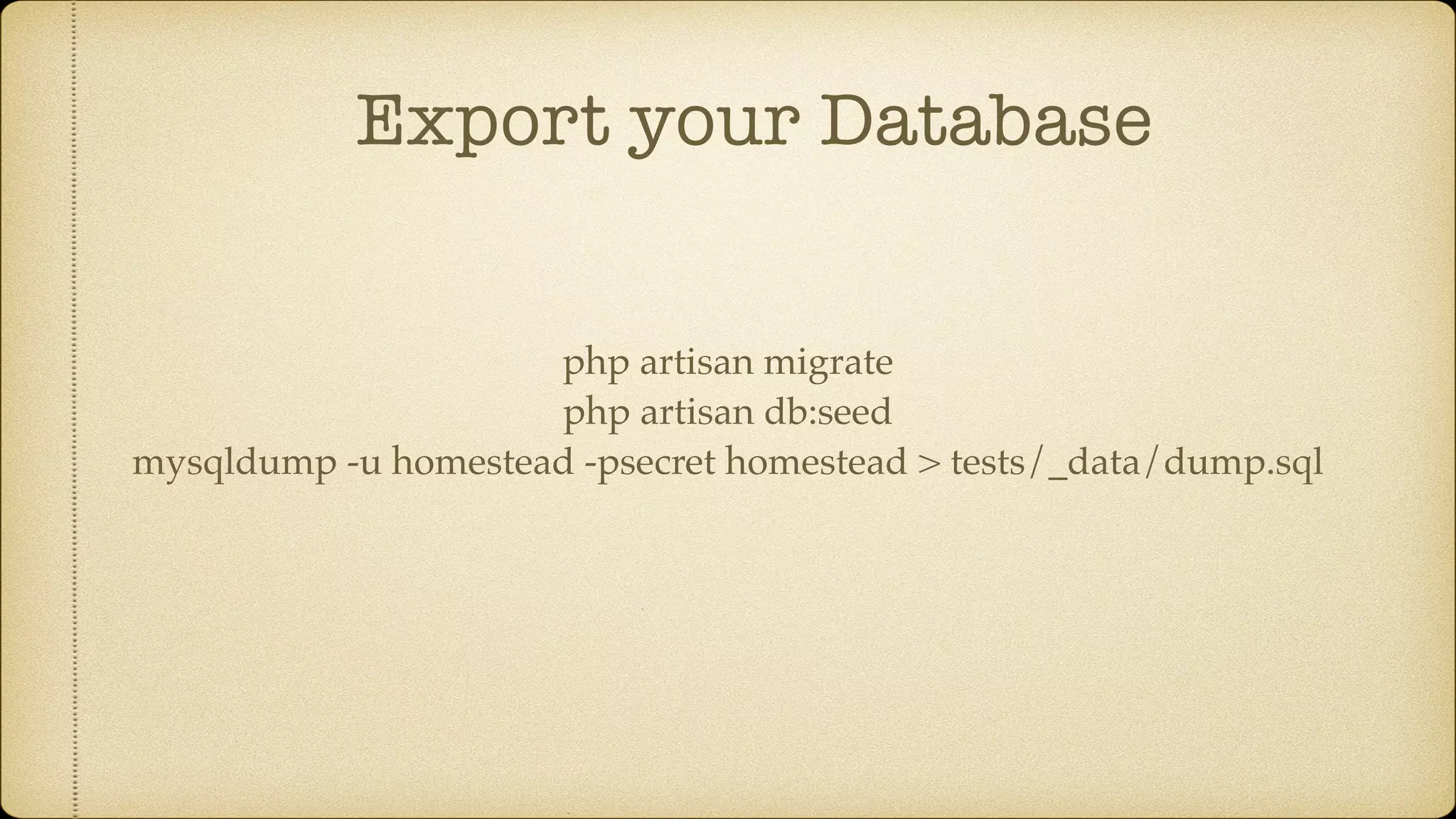 Export your Database php artisan migrate php artisan db:seed mysqldump -u homestead -psecret homestead > tests/_data/dump.sql 
