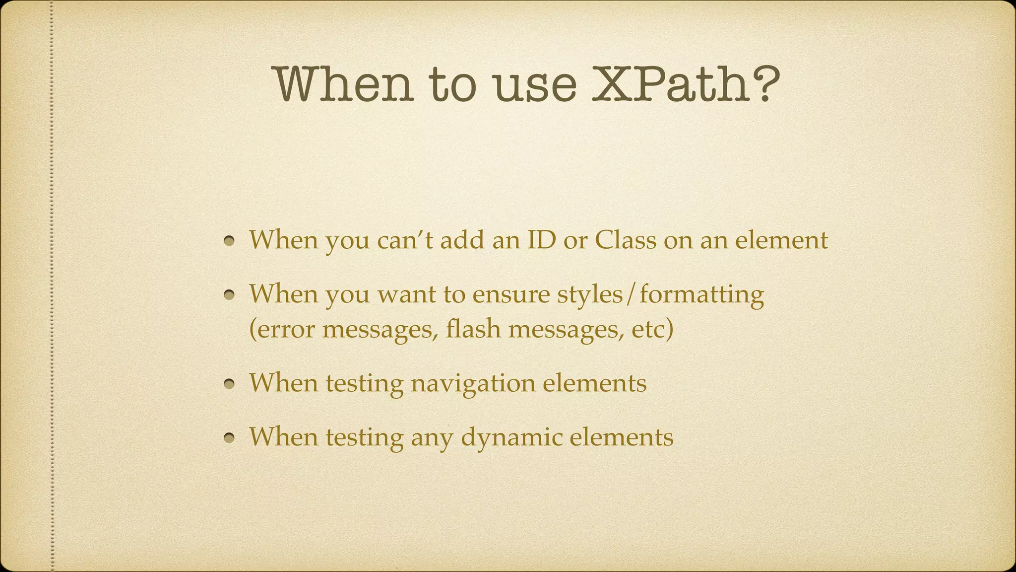 When to use XPath? When you can’t add an ID or Class on an element When you want to ensure styles/formatting (error messages, ﬂash messages, etc) When testing navigation elements When testing any dynamic elements 