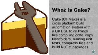 Cake (C# Make) is a
cross platform build
automation system with
a C# DSL to do things
like compiling code, copy
files/folders, running unit
tests, compress files and
build NuGet packages.
 