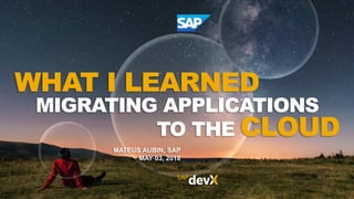 PUBLIC
MATEUS AUBIN, SAP
MAY 03, 2018
WHAT I LEARNED
MIGRATING APPLICATIONS
TO THE CLOUD
 