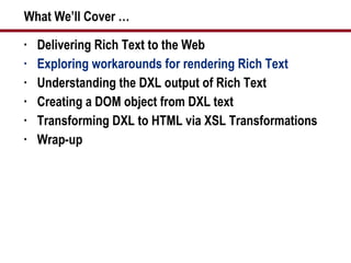 What We’ll Cover … Delivering Rich Text to the Web Exploring workarounds for rendering Rich Text Understanding the DXL output of Rich Text Creating a DOM object from DXL text Transforming DXL to HTML via XSL Transformations Wrap-up 