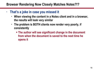 Browser Rendering Now Closely Matches Notes?!? That’s a joke in case you missed it When viewing the content in a Notes client and in a browser, the results will look very similar The problem is BOTH clients now render very poorly, if consistently The author will see significant change in the document from when the document is saved to the next time he opens it 