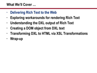 What We’ll Cover … Delivering Rich Text to the Web Exploring workarounds for rendering Rich Text Understanding the DXL output of Rich Text Creating a DOM object from DXL text Transforming DXL to HTML via XSL Transformations Wrap-up 