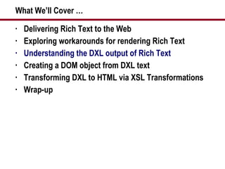 What We’ll Cover … Delivering Rich Text to the Web Exploring workarounds for rendering Rich Text Understanding the DXL output of Rich Text Creating a DOM object from DXL text Transforming DXL to HTML via XSL Transformations Wrap-up 