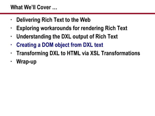 What We’ll Cover … Delivering Rich Text to the Web Exploring workarounds for rendering Rich Text Understanding the DXL output of Rich Text Creating a DOM object from DXL text Transforming DXL to HTML via XSL Transformations Wrap-up 