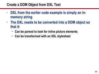 Create a DOM Object from DXL Text DXL from the earlier code example is simply an in-memory string The DXL needs to be converted into a DOM object so that it: Can be parsed to look for inline picture elements Can be transformed with an XSL stylesheet 