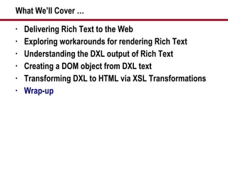 What We’ll Cover … Delivering Rich Text to the Web Exploring workarounds for rendering Rich Text Understanding the DXL output of Rich Text Creating a DOM object from DXL text Transforming DXL to HTML via XSL Transformations Wrap-up 