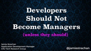 Developers
Should Not
Become Managers
(unless they should)
Jamie Strachan
Application Development Manager
Info-Tech Research Group @jamiestrachan
 