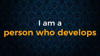 I am a
person who develops
 