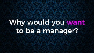Why would you want
to be a manager?
 