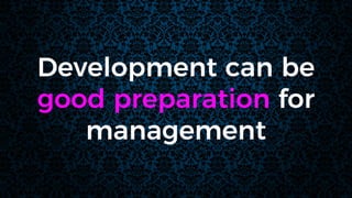Development can be
good preparation for
management
 