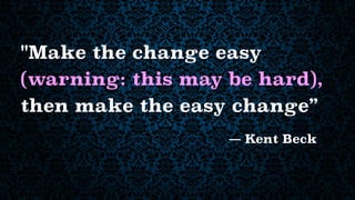 "Make the change easy
— Kent Beck
(warning: this may be hard),
then make the easy change”
 