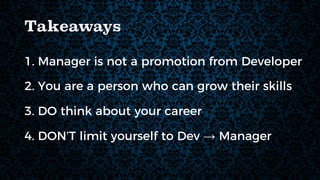 Takeaways
1. Manager is not a promotion from Developer
2. You are a person who can grow their skills
3. DO think about your career
4. DON’T limit yourself to Dev → Manager
 