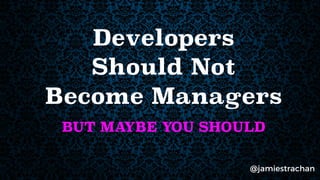 Developers
Should Not
Become Managers
BUT MAYBE YOU SHOULD
@jamiestrachan
 
