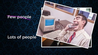 Lots of people
Few people
 