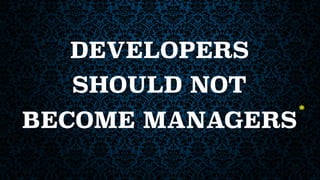 DEVELOPERS
*
SHOULD NOT
BECOME MANAGERS
 