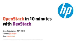 OpenStack in 10 minutes 
with DevStack 
Sean Dague / Aug 20th, 2014 
Twitter: @sdague 
Blog: dague.net 
© Copyright 2014 Hewlett-Packard Development Company, L.P. The information contained herein is subject to change without notice. 
 