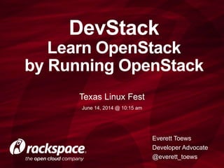 DevStack
Learn OpenStack
by Running OpenStack
Texas Linux Fest
June 14, 2014 @ 10:15 am
Everett Toews
Developer Advocate
@everett_toews
 