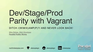 Dev/Stage/Prod
Parity with Vagrant
DITCH /(W|M|X)AMP(P)?/ AND NEVER LOOK BACK!
me@mikebybee.com stereoplegic mikebybee
Mike Bybee, Web Developer
Parallel Public Works
stereoplegic
 