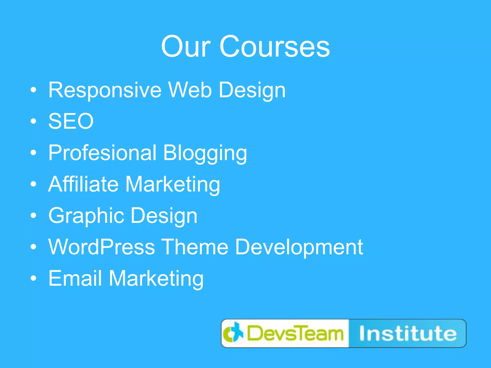 Our Courses
• Responsive Web Design
• SEO
• Profesional Blogging
• Affiliate Marketing
• Graphic Design
• WordPress Theme Development
• Email Marketing