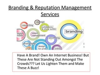Branding & Reputation Management
             Services




   Have A Brand! Own An Internet Business! But
   These Are Not Standing Out Amongst The
   Crowds??? Let Us Lighten Them and Make
   These A Buzz!
 
