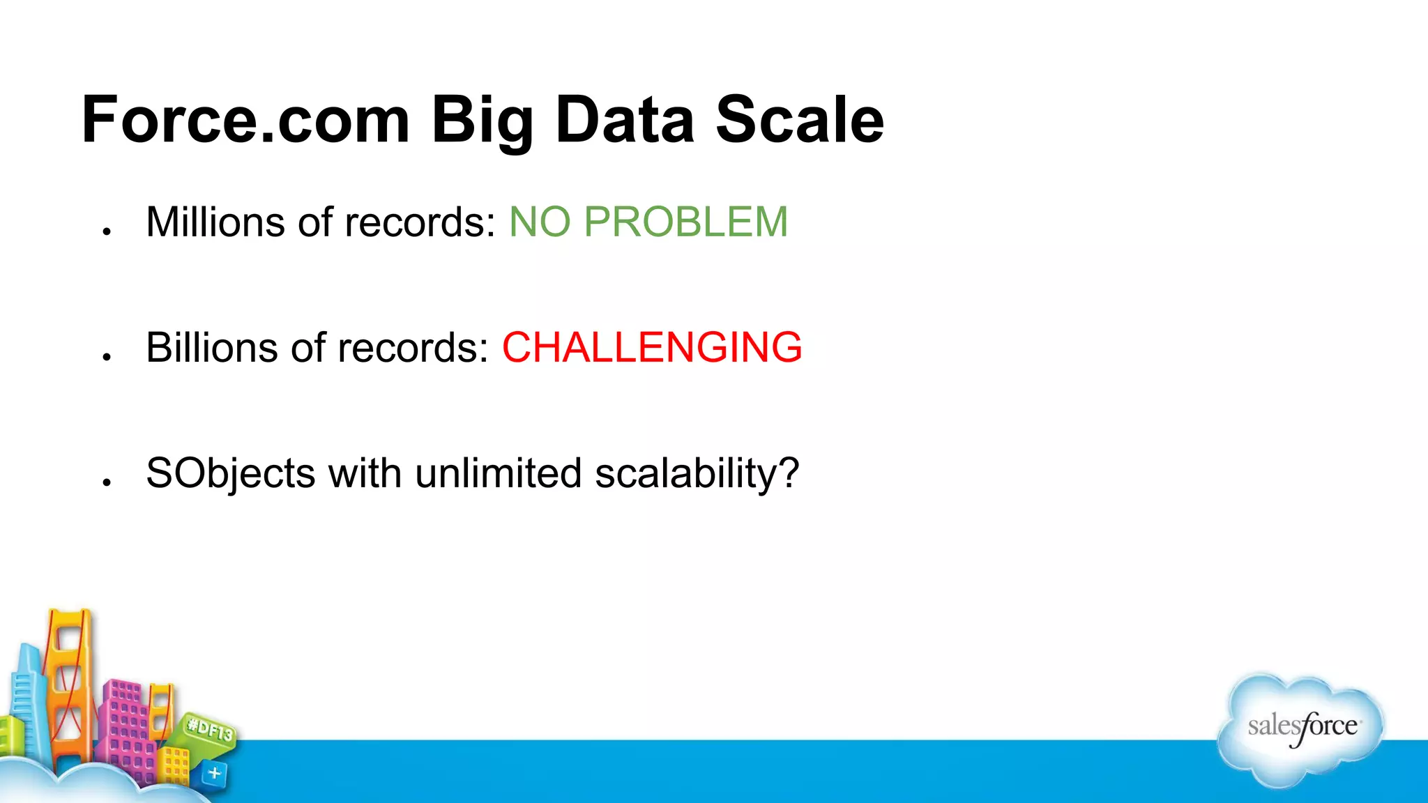 Force.com Big Data Scale
●

Millions of records: NO PROBLEM

●

Billions of records: CHALLENGING

●

SObjects with unlimited scalability?

 