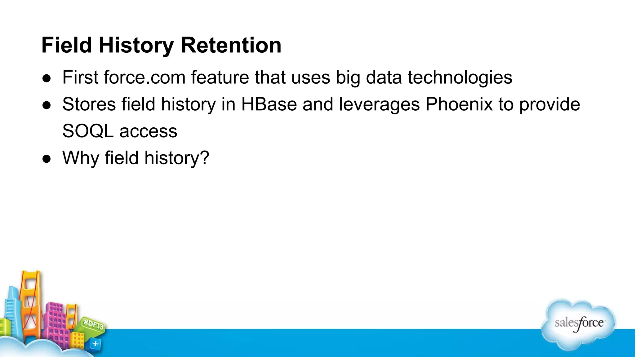 Field History Retention
● First force.com feature that uses big data technologies
● Stores field history in HBase and leverages Phoenix to provide
SOQL access
● Why field history?

 