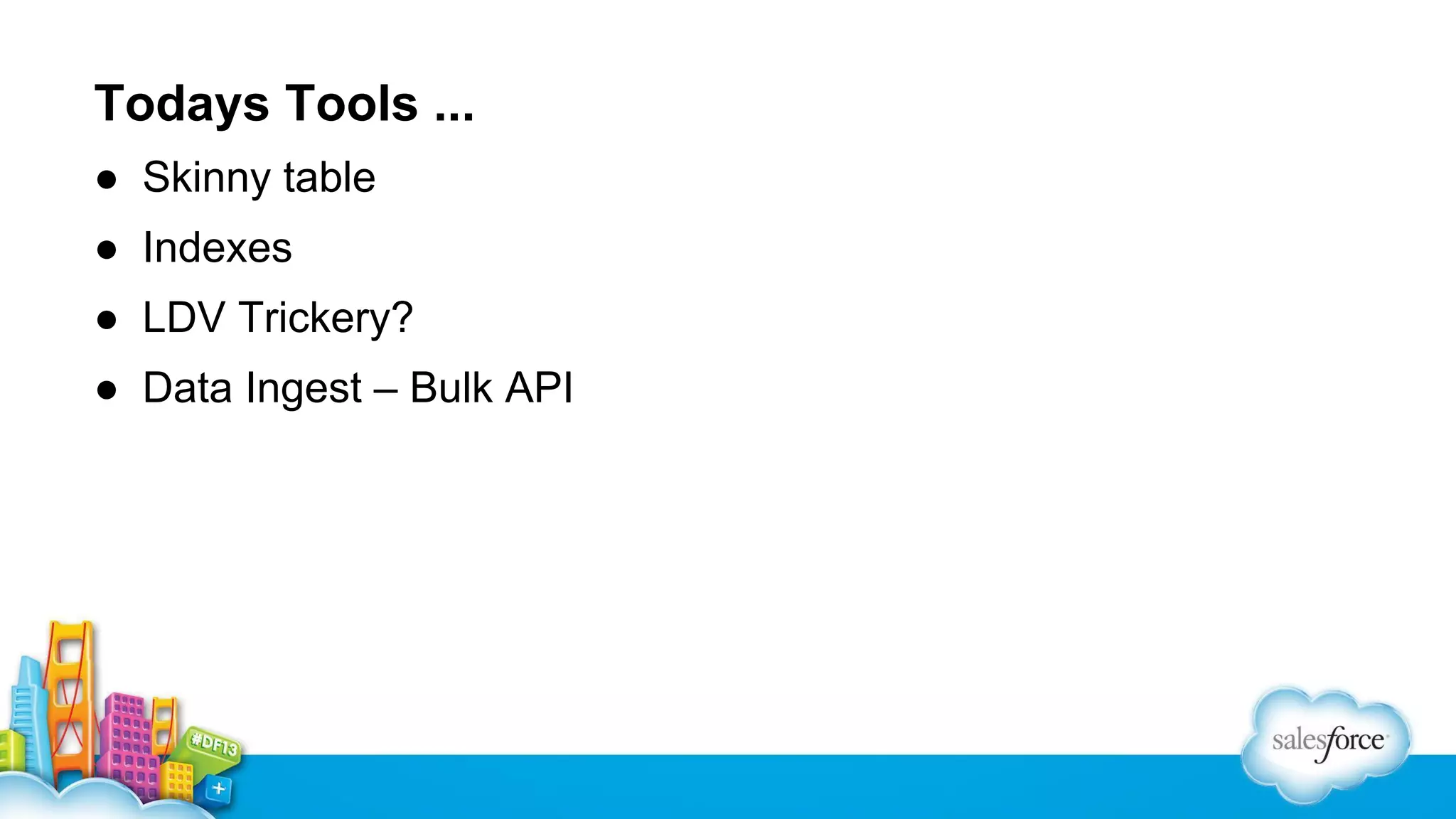 Todays Tools ...
● Skinny table
● Indexes
● LDV Trickery?
● Data Ingest – Bulk API

 