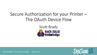 Secure Authorization for your Printer –
The OAuth Device Flow
Scott Brady
@scottbrady91 – Rock Solid Knowledge #devsum18
 