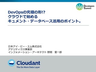 DevOpsの究極の形!?
クラウドで始める
ドキュメント・データベース活用のポイント。
日本アイ・ビー・エム株式会社
アナリティクス事業部
インフォメーション・アーキテクト 野間 愛一郎
 