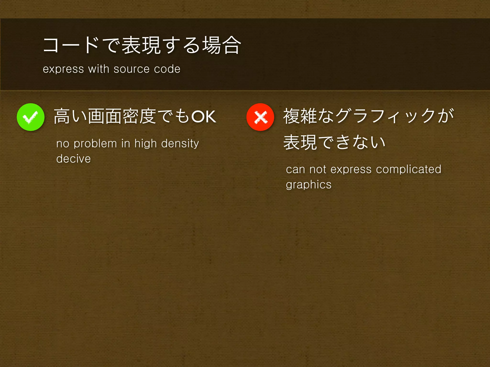 コードで表現する場合
express with source code



 高い画面密度でもOK                    複雑なグラフィックが
  no problem in high density   表現できない
  decive
                               can not express complicated
                               graphics
 