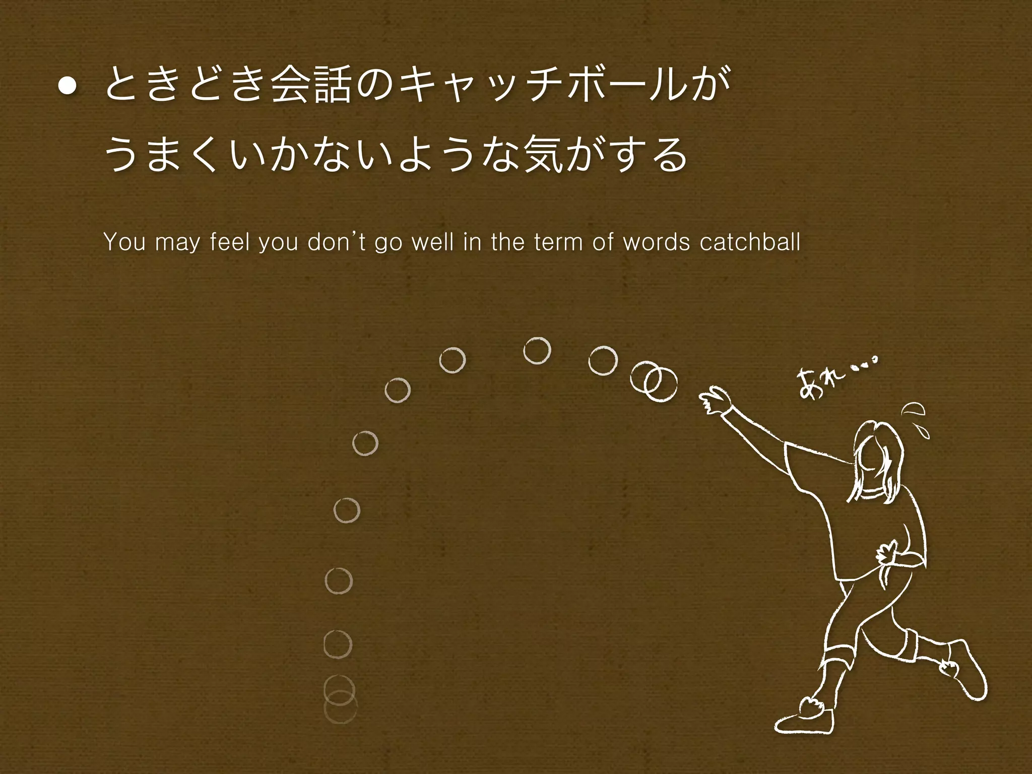 • ときどき会話のキャッチボールが
 うまくいかないような気がする
 You may feel you don’t go well in the term of words catchball
 