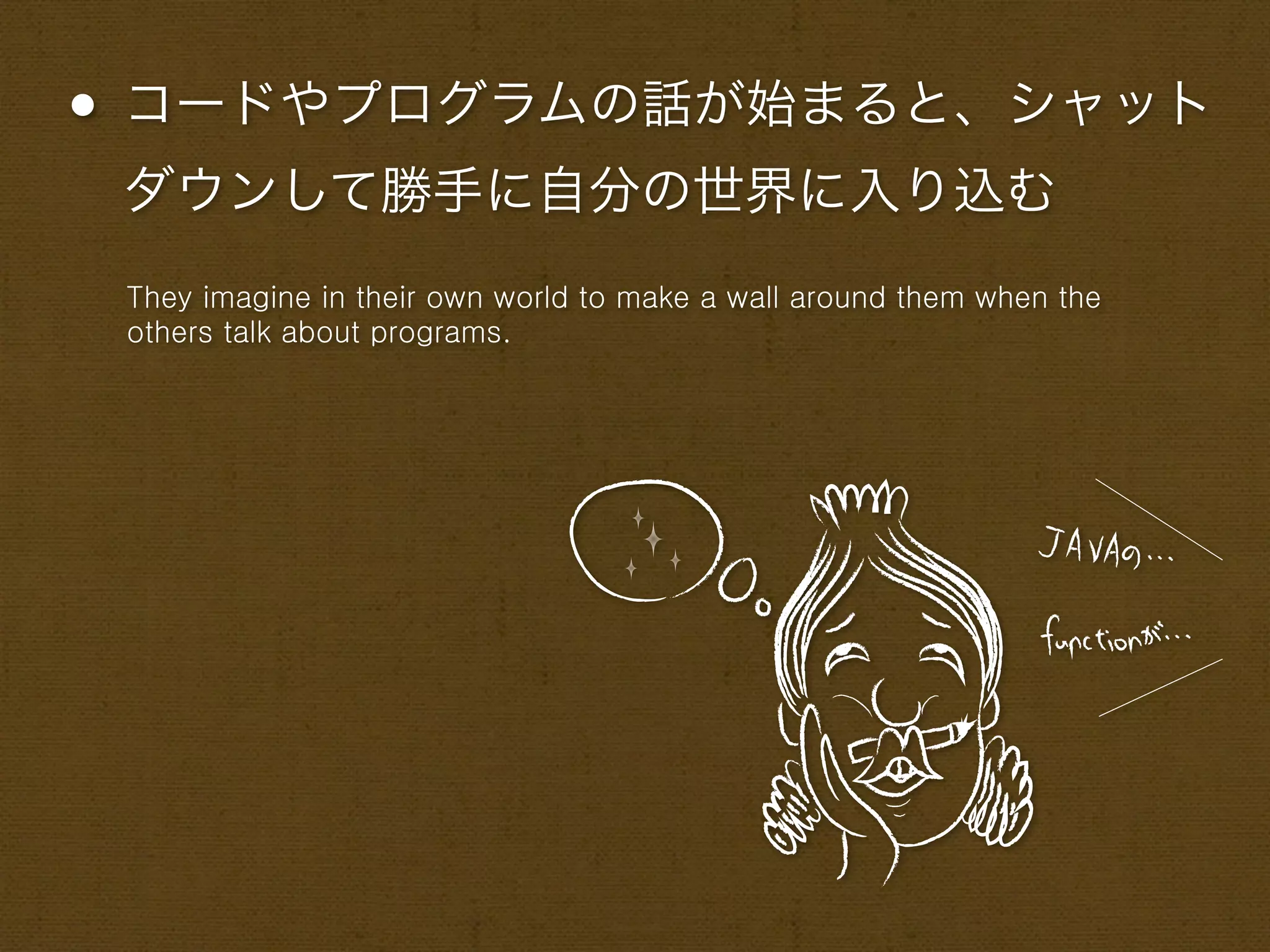 • コードやプログラムの話が始まると、シャット
 ダウンして勝手に自分の世界に入り込む
 They imagine in their own world to make a wall around them when the
 others talk about programs.
 