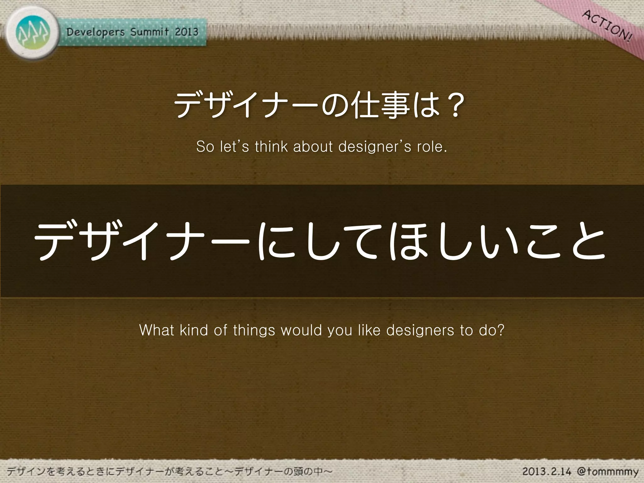 デザイナーの仕事は？
         So let’s think about designer’s role.




デザイナーにしてほしいこと
  What kind of things would you like designers to do?
 