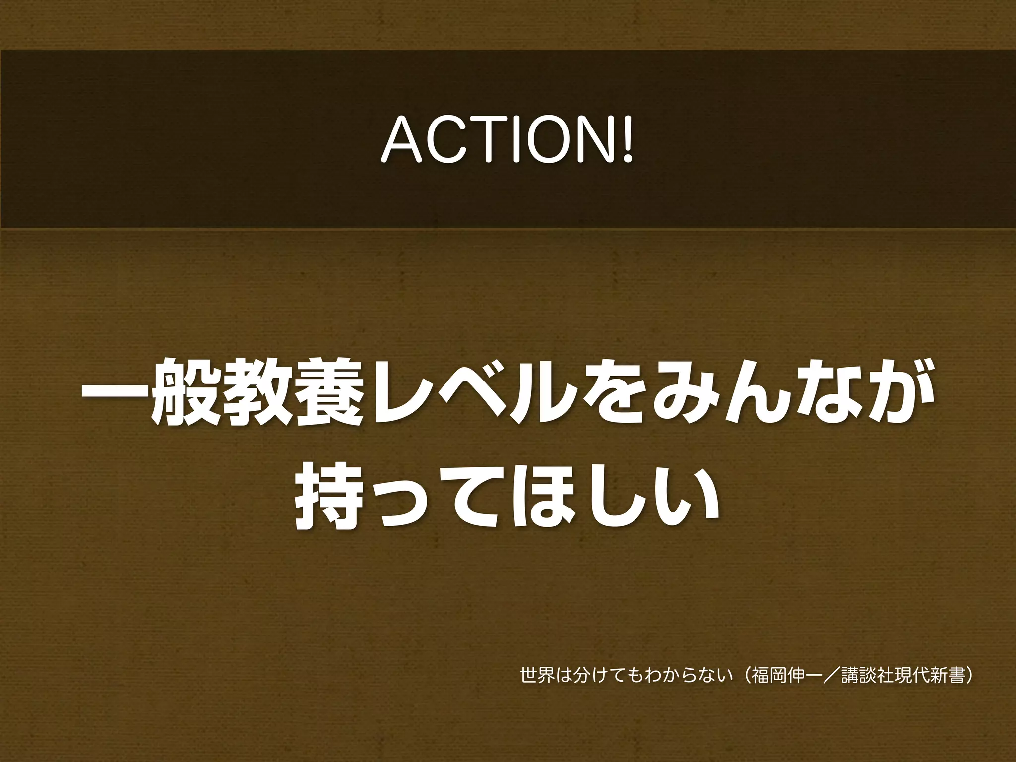 ACTION!



一般教養レベルをみんなが
   持ってほしい

       世界は分けてもわからない（福岡伸一／講談社現代新書）
 