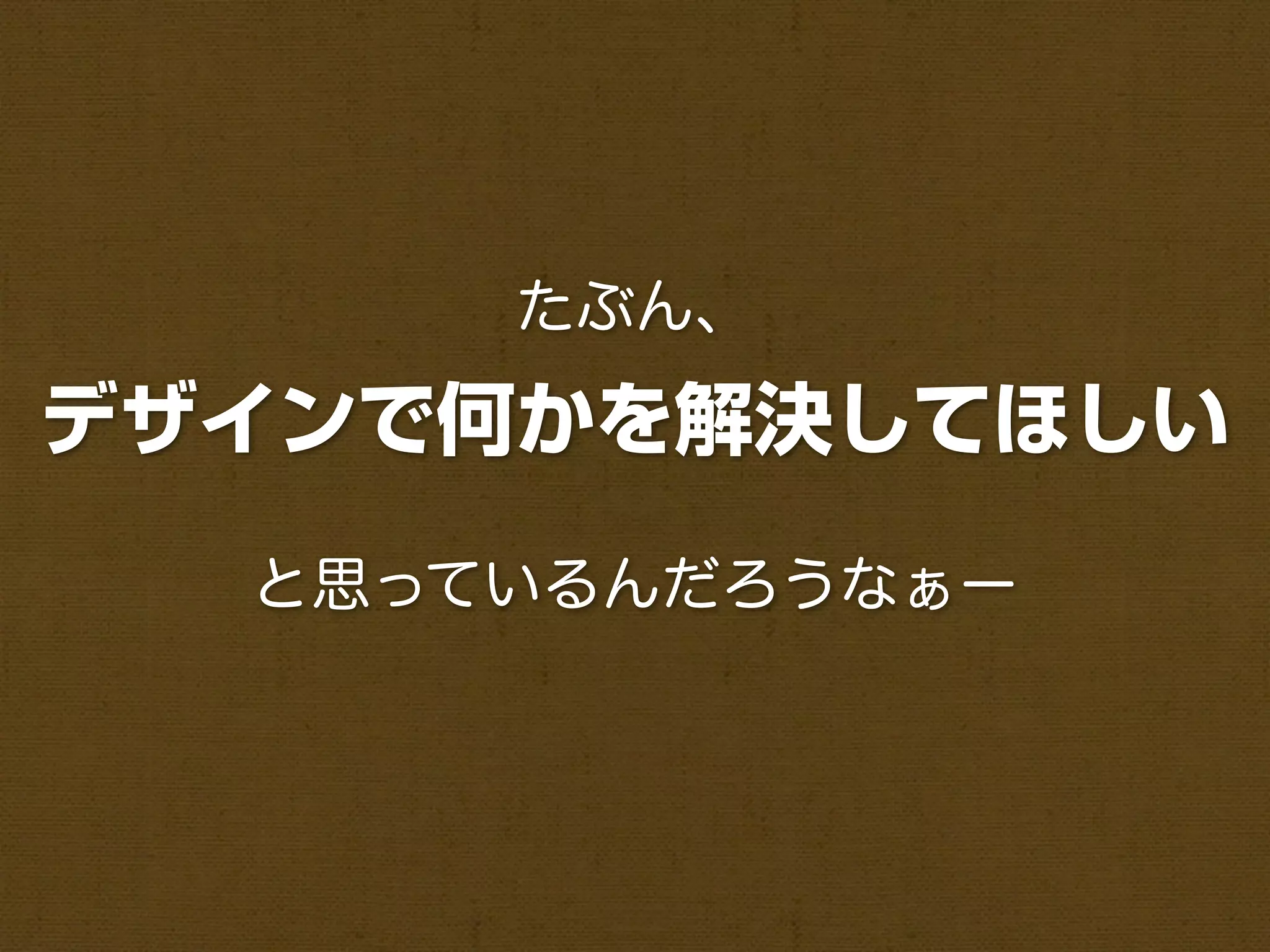 たぶん、

デザインで何かを解決してほしい
  と思っているんだろうなぁー
 