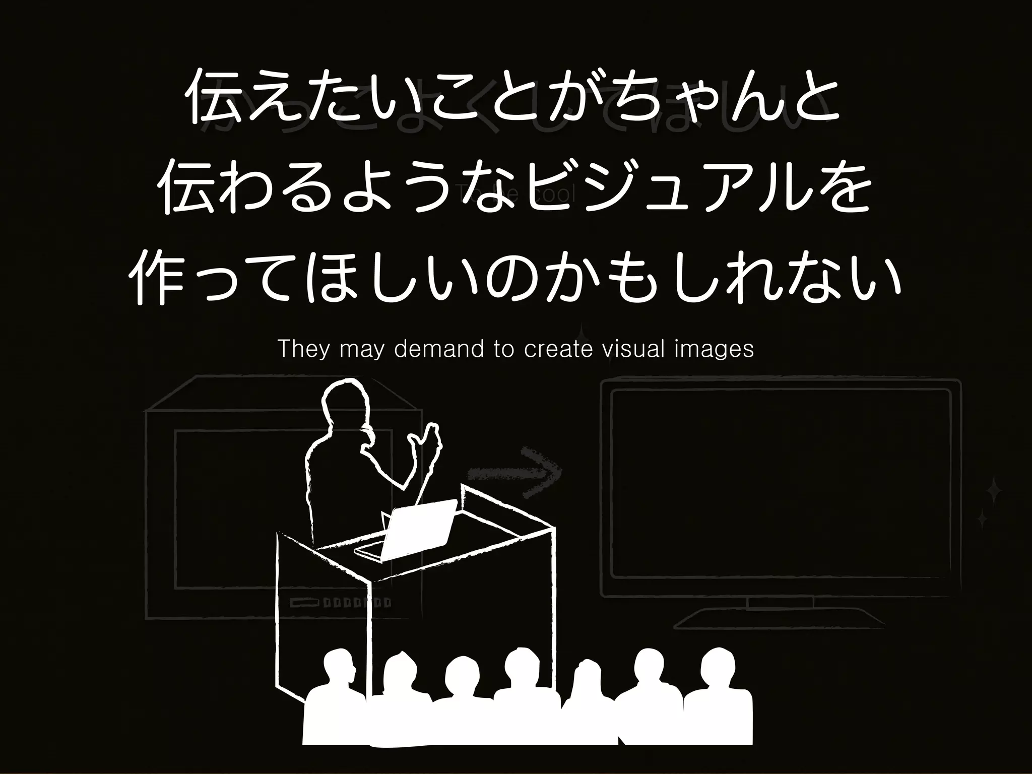 伝えたいことがちゃんと
 かっこよくしてほしい
伝わるようなビジュアルを    To be cool



作ってほしいのかもしれない
  They may demand to create visual images
 