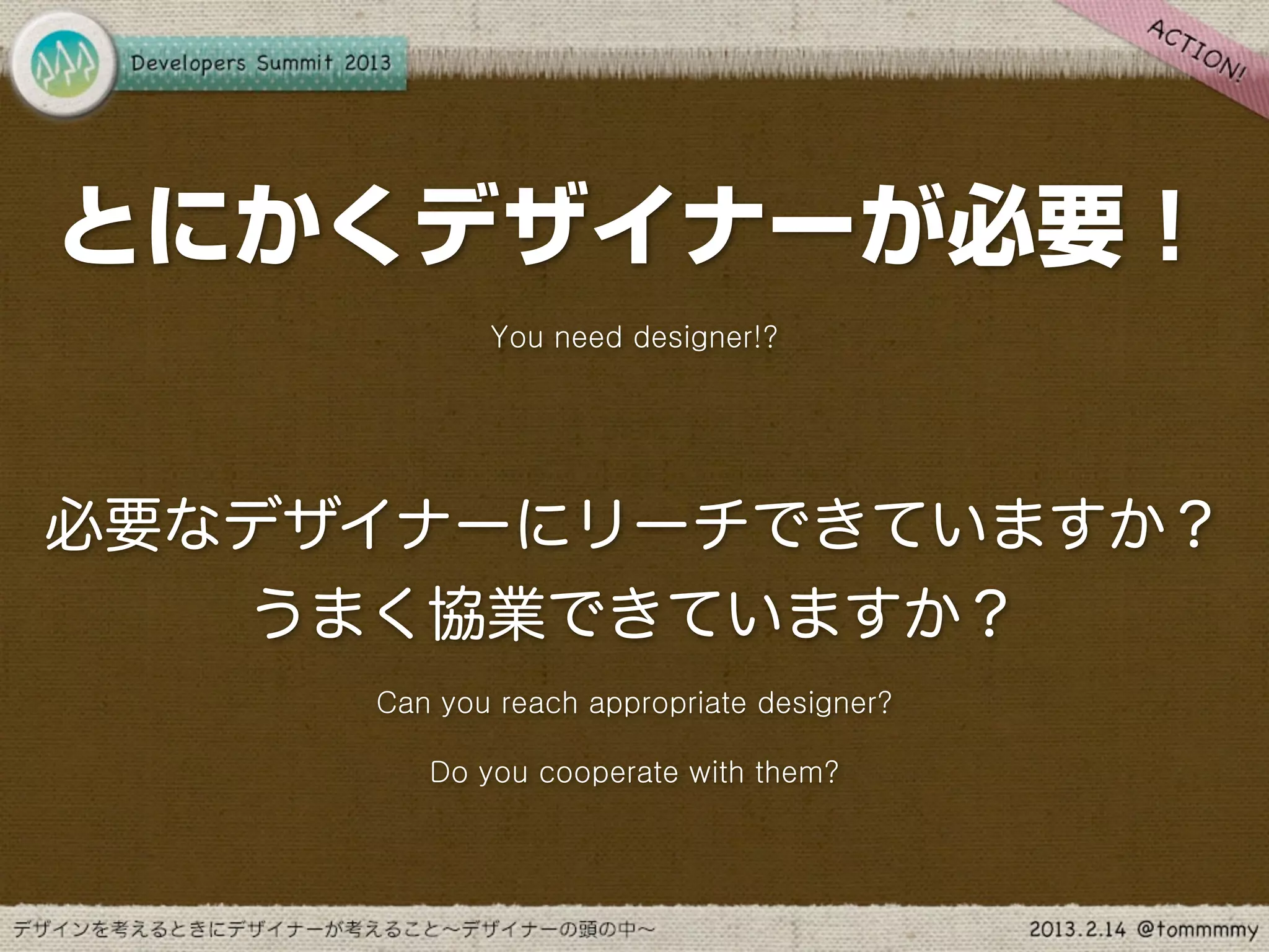 とにかくデザイナーが必要！
            You need designer!?




必要なデザイナーにリーチできていますか？
   うまく協業できていますか？
     Can you reach appropriate designer?

        Do you cooperate with them?
 