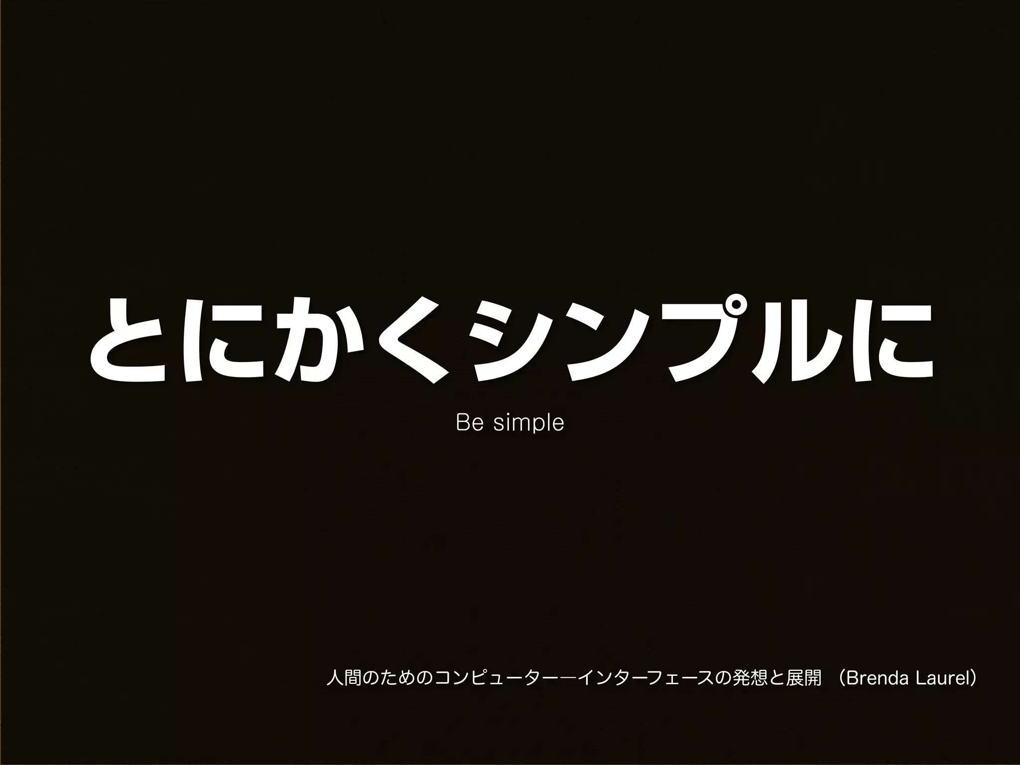 とにかくシンプルに
          Be simple




  人間のためのコンピューター―インターフェースの発想と展開 （Brenda Laurel）
 
