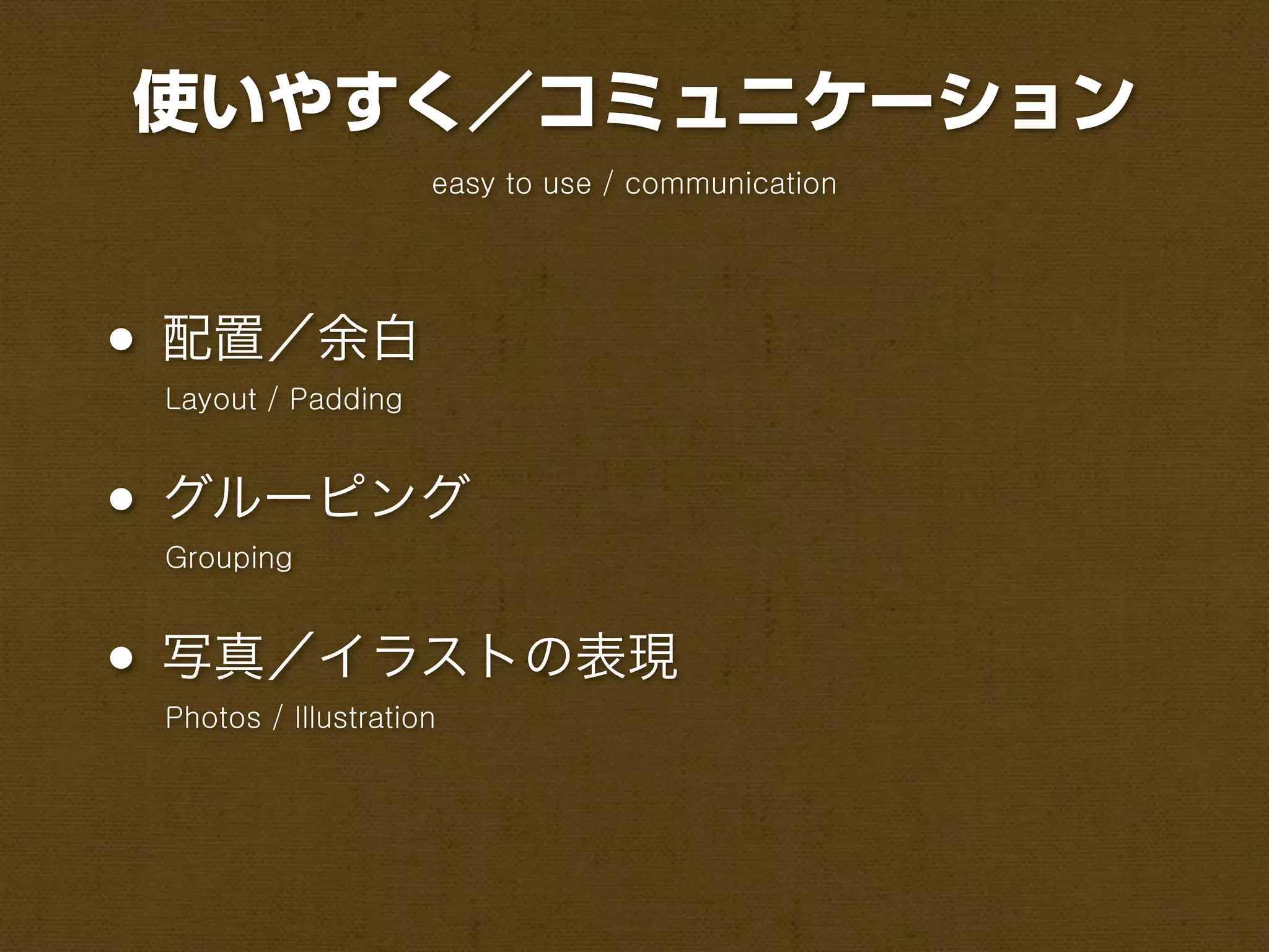 使いやすく／コミュニケーション
                     easy to use / communication




• 配置／余白
 Layout / Padding



• グルーピング
 Grouping



• 写真／イラストの表現
 Photos / Illustration
 