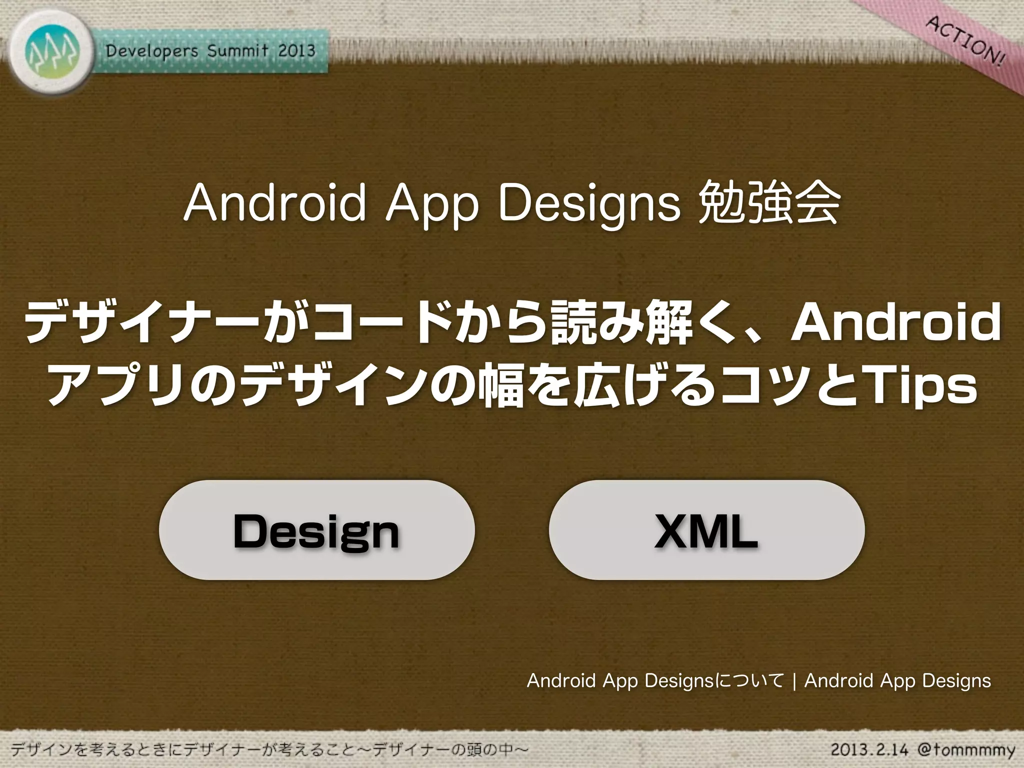 Android App Designs 勉強会

デザイナーがコードから読み解く、Android
アプリのデザインの幅を広げるコツとTips


    Design                 XML


               Android App Designsについて ¦ Android App Designs
 