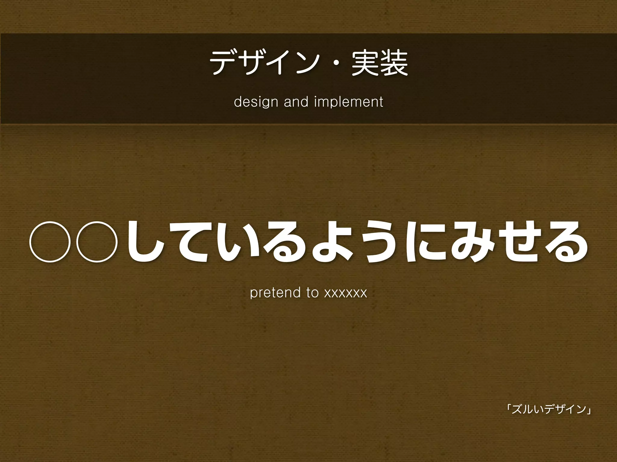 デザイン・実装
    design and implement




○○しているようにみせる
      pretend to xxxxxx




                           「ズルいデザイン」
 